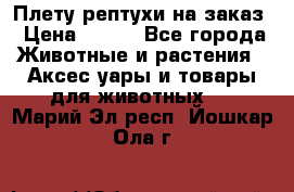 Плету рептухи на заказ › Цена ­ 450 - Все города Животные и растения » Аксесcуары и товары для животных   . Марий Эл респ.,Йошкар-Ола г.